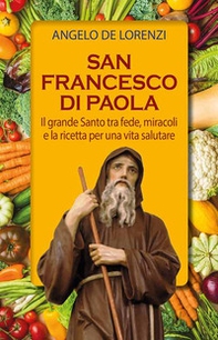 San Francesco di Paola. Il grande Santo tra fede, miracoli e la ricetta per una vita salutare - Librerie.coop