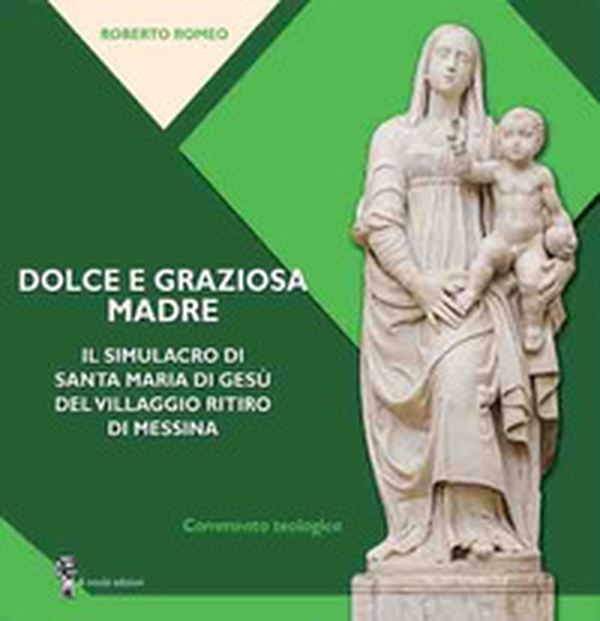 Dolce e graziosa madre. Il simulacro di Santa Maria di Gesù del villaggio Ritiro di Messina - Librerie.coop Dolce e graziosa madre. Il simulacro di Santa Maria di Gesù del villaggio Ritiro di Messina - Librerie.coop