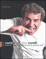 In cucina con Igles Corelli. Le ricette e i segreti per diventare un grande chef - Librerie.coop