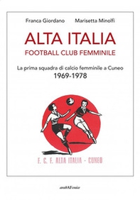 Alta Italia Football Club Femminile. La prima squadra di calcio femminile a Cuneo 1969-1978 - Librerie.coop