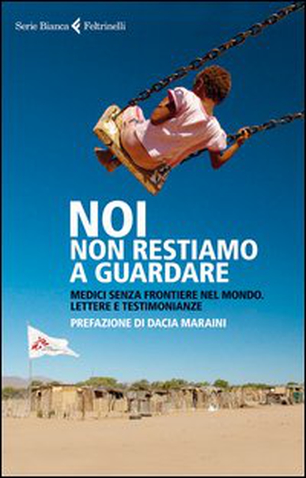 Noi non restiamo a guardare. Medici senza frontiere nel mondo. Lettere e testimonianze - Librerie.coop Noi non restiamo a guardare. Medici senza frontiere nel mondo. Lettere e testimonianze - Librerie.coop