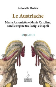 Le austriache. Maria Antonietta e Maria Carolina, sorelle regine tra Parigi e Napoli - Librerie.coop
