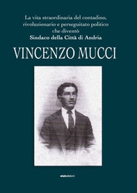 Vincenzo Mucci. La vita straordinaria del contadino, rivoluzionario e perseguitato politico che diventò sindaco della Città di Andria - Librerie.coop