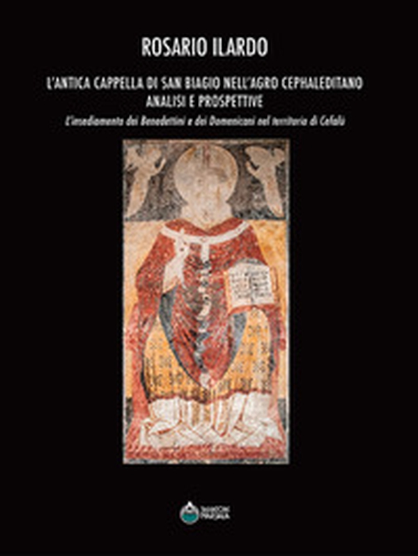 L'antica cappella di San Biagio nell'Agro Cephaleditano. Analisi e prospettive. L'insediamento dei Benedettini e dei Domenicani nel territorio di Cefalù - Librerie.coop L'antica cappella di San Biagio nell'Agro Cephaleditano. Analisi e prospettive. L'insediamento dei Benedettini e dei Domenicani nel territorio di Cefalù - Librerie.coop