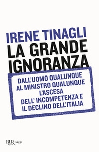 La grande ignoranza. Dall'uomo qualunque al ministro qualunque, l'ascesa dell'incompetenza e il declino dell'Italia - Librerie.coop