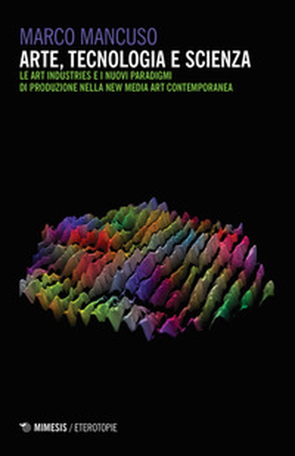 Arte, tecnologia e scienza. Le art industries e i nuovi paradigmi di produzione nella new media art contemporanea - Librerie.coop Arte, tecnologia e scienza. Le art industries e i nuovi paradigmi di produzione nella new media art contemporanea - Librerie.coop