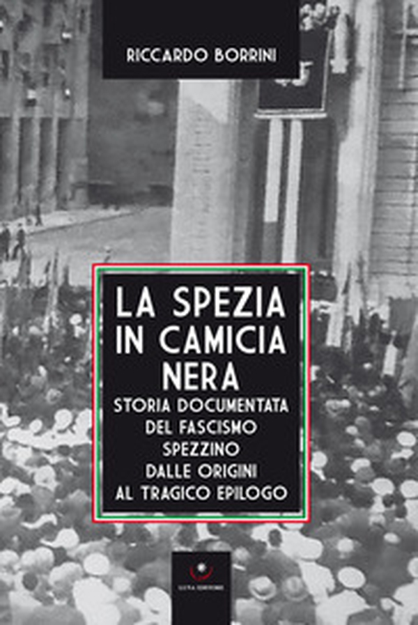 La Spezia in camicia nera. Storia documentata del fascismo spezzino dalle origini al tragico epilogo - Librerie.coop La Spezia in camicia nera. Storia documentata del fascismo spezzino dalle origini al tragico epilogo - Librerie.coop
