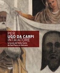 Per Ugo da Carpi intaiatore. La tavola del Volto Santo da San Pietro in Vaticano - Librerie.coop