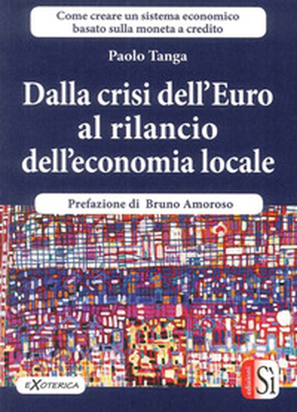 Dalla crisi dell'Euro al rilancio dell'economia locale. Creare un sistema economico basato sulla moneta a credito - Librerie.coop Dalla crisi dell'Euro al rilancio dell'economia locale. Creare un sistema economico basato sulla moneta a credito - Librerie.coop