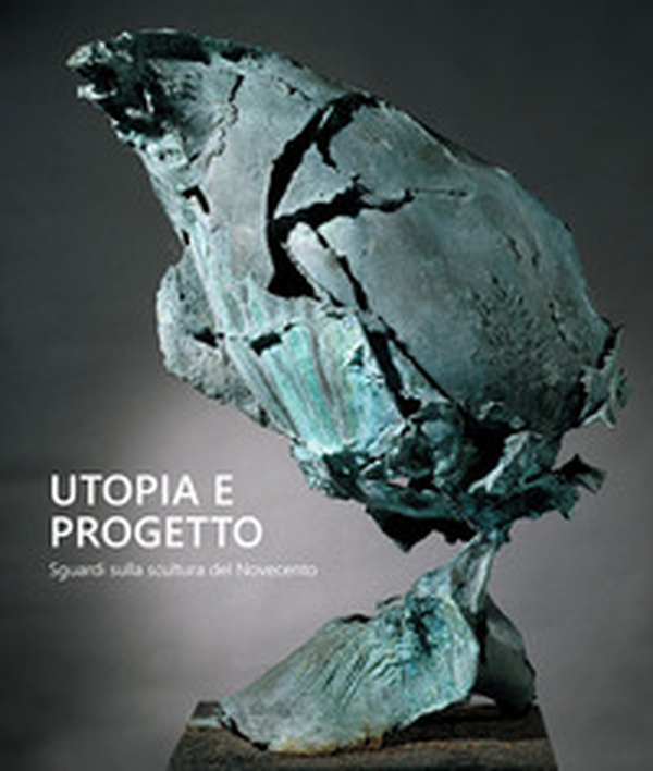 Utopia e progetto. Sguardi sulla scultura del Novecento - Librerie.coop Utopia e progetto. Sguardi sulla scultura del Novecento - Librerie.coop