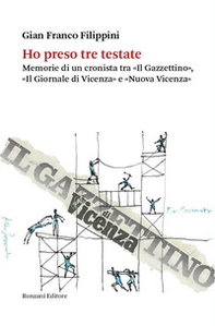 Ho preso tre testate. Memorie di un cronista tra «Il Gazzettino», «Il Giornale di Vicenza» e «Nuova Vicenza» - Librerie.coop