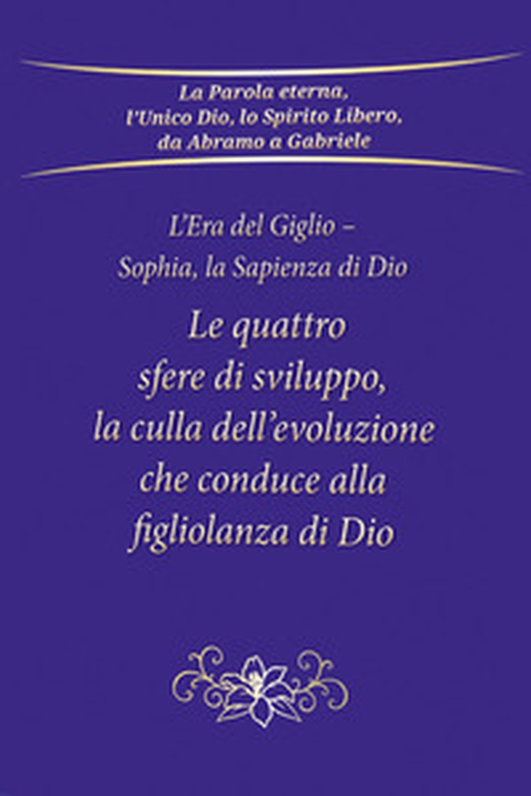 Le quattro sfere di sviluppo, la culla dell'evoluzione che conduce alla figliolanza di Dio. L'Era del Giglio. Sophia, la sapienza di Dio - Librerie.coop Le quattro sfere di sviluppo, la culla dell'evoluzione che conduce alla figliolanza di Dio. L'Era del Giglio. Sophia, la sapienza di Dio - Librerie.coop
