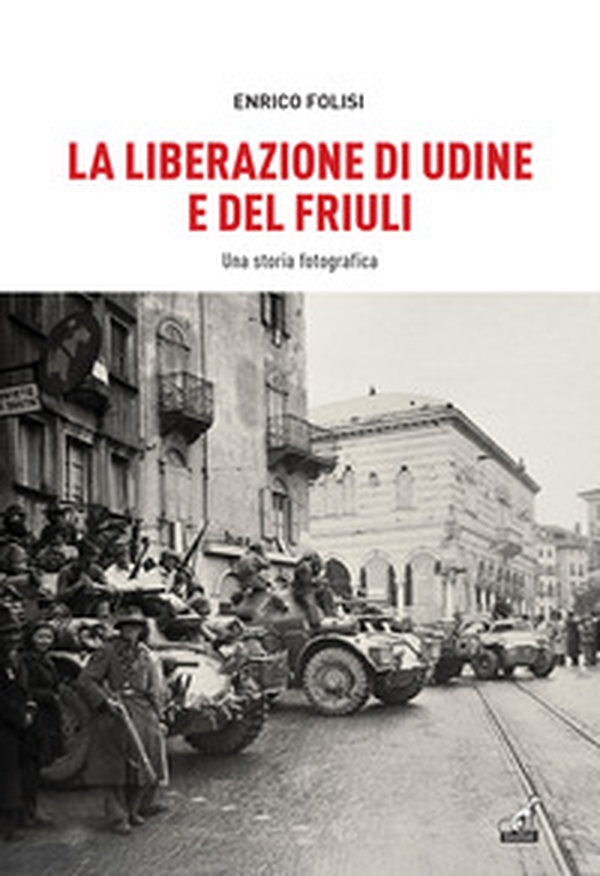 La Liberazione di Udine e del Friuli. Una storia fotografica - Librerie.coop La Liberazione di Udine e del Friuli. Una storia fotografica - Librerie.coop
