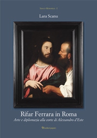 Rifar Ferrara in Roma. Arte e diplomazia alla corte di Alessandro d'Este - Librerie.coop