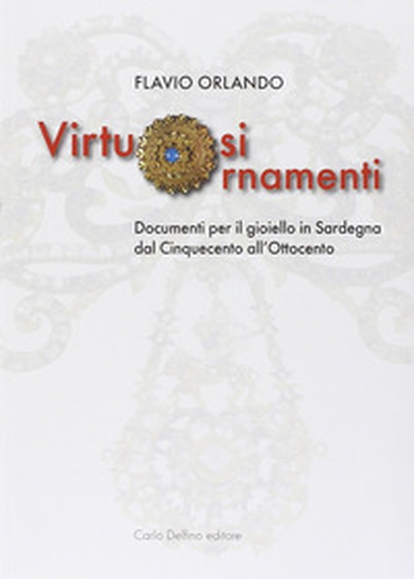 Virtuosi ornamenti. Documenti per il gioiello in Sardegna dal Cinquecento all'Ottocento - Librerie.coop Virtuosi ornamenti. Documenti per il gioiello in Sardegna dal Cinquecento all'Ottocento - Librerie.coop