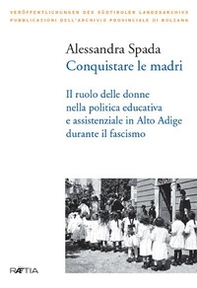 Conquistare le madri. Il ruolo delle donne nella politica educativa e assistenziale in Alto Adige durante il fascismo - Librerie.coop