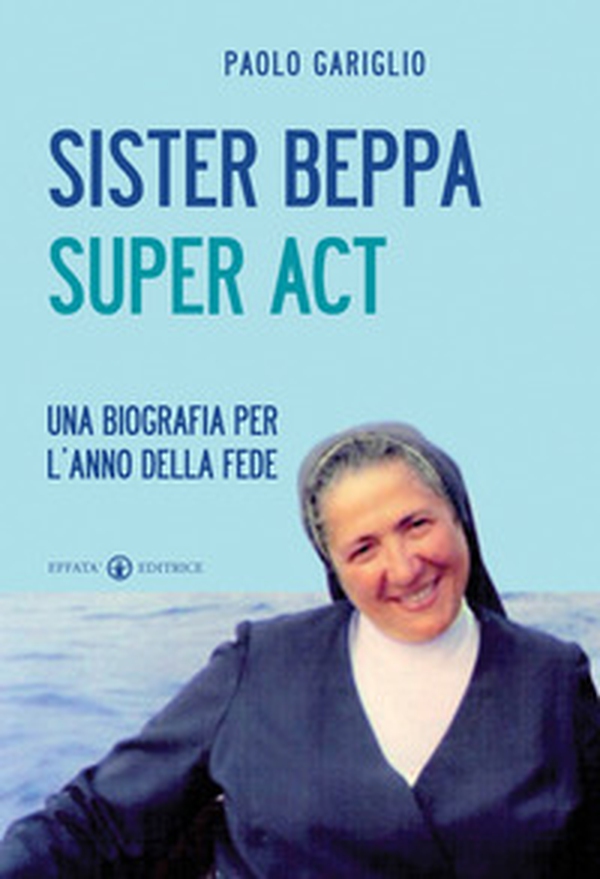 Sister Beppa super act. Una biografia per l'anno della fede - Librerie.coop Sister Beppa super act. Una biografia per l'anno della fede - Librerie.coop