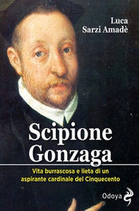 Scipione Gonzaga. Vita burrascosa e lieta di un aspirante cardinale del Cinquecento - Librerie.coop