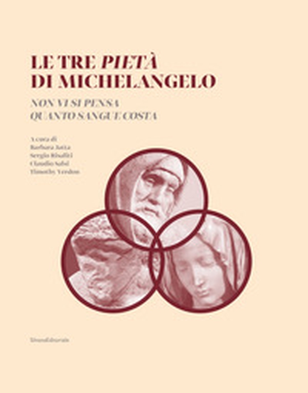 Le tre Pietà di Michelangelo. «Non vi si pensa quanto sangue costa» - Librerie.coop Le tre Pietà di Michelangelo. «Non vi si pensa quanto sangue costa» - Librerie.coop