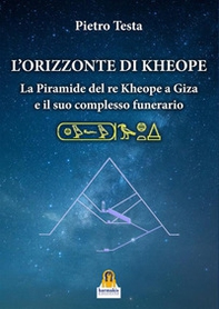 L'orizzonte di Kheope. La piramide del re Kheope a Giza e il suo complesso funerario - Librerie.coop