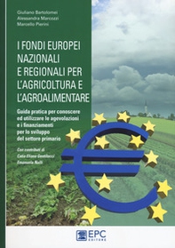 I fondi europei nazionali e regionali per l'agricoltura e l'agroalimentare. Guida pratica per conoscere ed utilizzare le agevolazioni e i finanziamenti per lo sviluppo del settore primario - Librerie.coop
