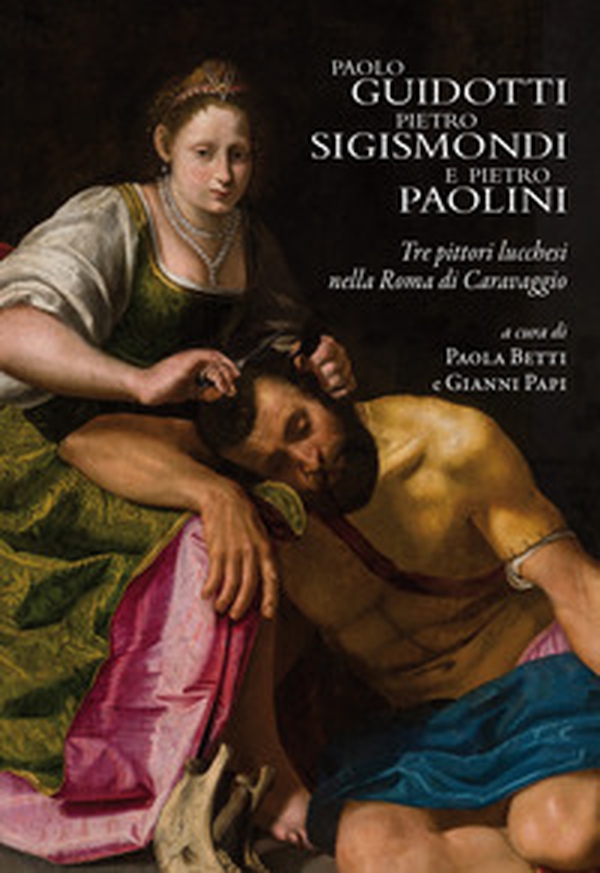Paolo Guidotti, Pietro Sigismondi e Pietro Paolini. Tre pittori lucchesi nella Roma di Caravaggio - Librerie.coop Paolo Guidotti, Pietro Sigismondi e Pietro Paolini. Tre pittori lucchesi nella Roma di Caravaggio - Librerie.coop