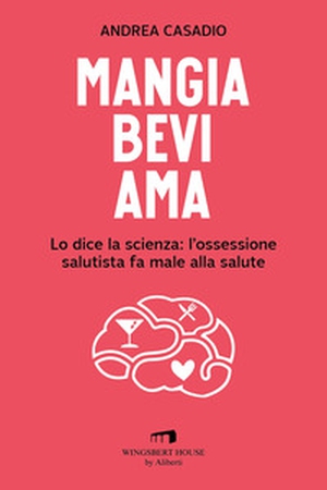 Mangia bevi ama. Lo dice la scienza: l'ossessione salutista fa male alla salute - Librerie.coop