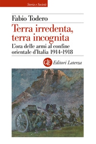 Terra irredenta, terra incognita. L'ora delle armi al confine orientale d'Italia 1914-1918 - Librerie.coop