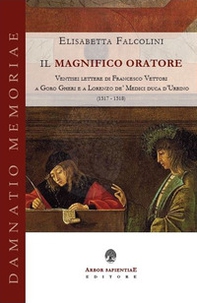 Il magnifico oratore. Ventisei lettere di Francesco Vettori a Goro Gheri e a Lorenzo de' Medici duca d'Urbino (1517-1518) - Librerie.coop