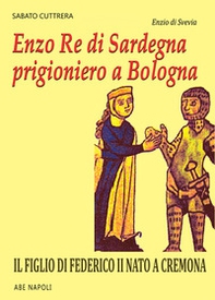 Enzo I Re di Sardegna prigioniero a Bologna. Il figlio di Federico II nato a Cremona - Librerie.coop