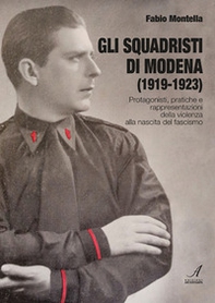 Gli squadristi di Modena (1919-1923). Protagonisti, pratiche e rappresentazioni della violenza alla nascita del fascismo - Librerie.coop