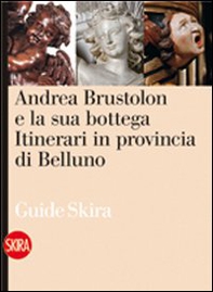 Andrea Brustolon e la sua bottega. Itinerari in provincia di Belluno - Librerie.coop