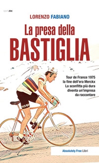 La presa della Bastiglia. Tour de France 1975: la fine dell'era Merckx. La sconfitta più dura diventa un'impresa da raccontare - Librerie.coop