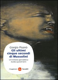 Gli ultimi cinque secondi di Mussolini. Un'inchiesta giornalistica durata quarant'anni - Librerie.coop