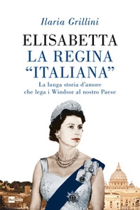 Elisabetta, la regina «italiana». La lunga storia d'amore che lega i Windsor al nostro Paese - Librerie.coop