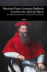 L'eretico che salvò la Chiesa. Il cardinale Giovanni Morone e le origini della Controriforma - Librerie.coop