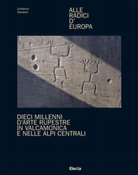 Alle radici d'Europa. Dieci millenni d'arte rupestre in Valcamonica e nelle Alpi Centrali - Librerie.coop