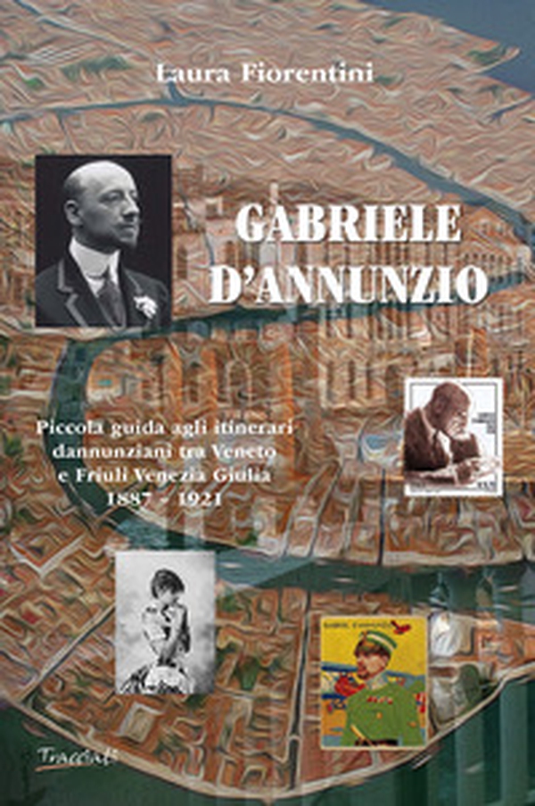 Gabriele d'Annunzio. Piccola guida agli itinerari dannunziani tra Veneto e Friuli Venezia Giulia 1887-1921 - Librerie.coop Gabriele d'Annunzio. Piccola guida agli itinerari dannunziani tra Veneto e Friuli Venezia Giulia 1887-1921 - Librerie.coop