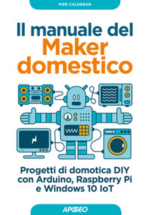 Il manuale del maker domestico. Progetti di domotica DIY con Arduino, Raspberry Pi e Windows 10 IoT - Librerie.coop Il manuale del maker domestico. Progetti di domotica DIY con Arduino, Raspberry Pi e Windows 10 IoT - Librerie.coop
