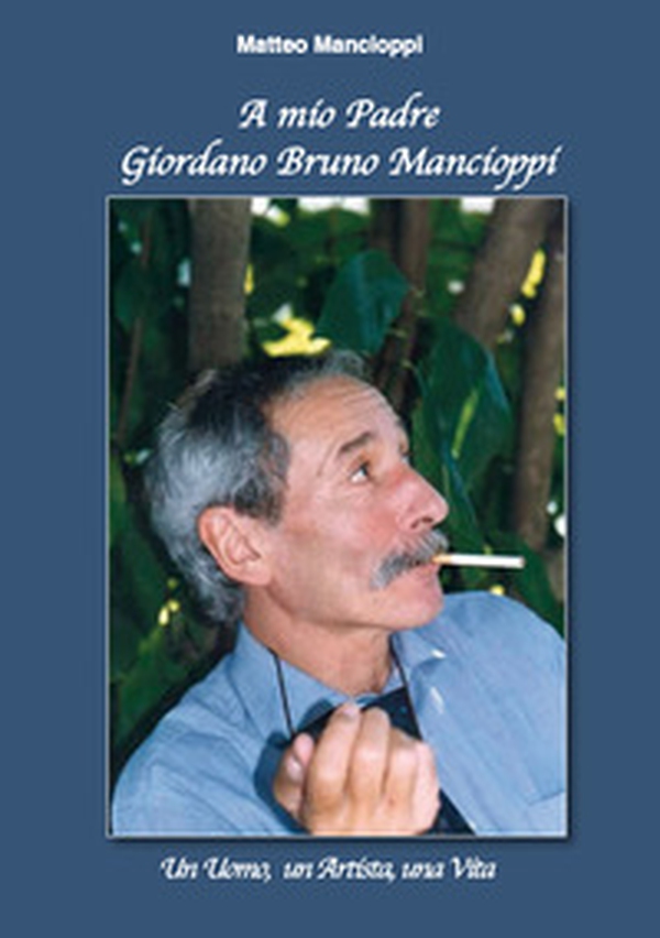 A mio padre Giordano Bruno Mancioppi. Un uomo, un artista, una vita - Librerie.coop A mio padre Giordano Bruno Mancioppi. Un uomo, un artista, una vita - Librerie.coop