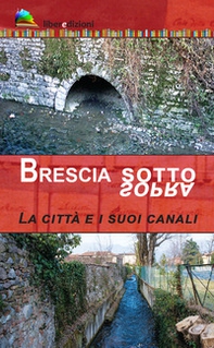 Brescia sotto/sopra. La città e i suoi canali - Librerie.coop