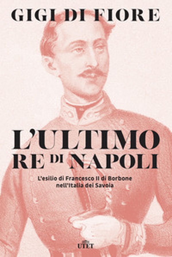 L'ultimo re di Napoli. L'esilio di Francesco II di Borbone nell'Italia dei Savoia - Librerie.coop L'ultimo re di Napoli. L'esilio di Francesco II di Borbone nell'Italia dei Savoia - Librerie.coop