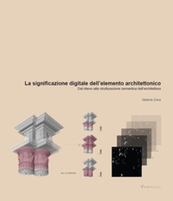 La significazione digitale dell'elemento architettonico. Dal rilievo alla strutturazione semantica dell'architettura - Librerie.coop La significazione digitale dell'elemento architettonico. Dal rilievo alla strutturazione semantica dell'architettura - Librerie.coop