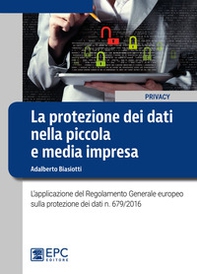 La protezione dei dati nella piccola e media impresa. L'applicazione del Regolamento Generale europeo sulla protezione dei dati n. 679/2016 - Librerie.coop