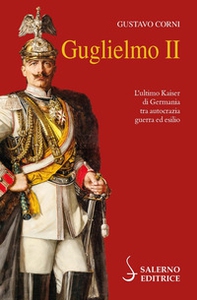 Guglielmo II. L'ultimo Kaiser di Germania tra autocrazia, guerra ed esilio - Librerie.coop