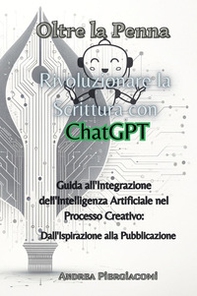 Oltre la penna: rivoluzionare la scrittura con ChatGPT. Guida all'integrazione dell'intelligenza artificiale nel processo creativo: dall'ispirazione alla pubblicazione - Librerie.coop