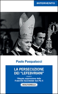 La presecuzione dei «lefebvriani» ovvero l'illegale soppressione della fraternità sacerdotale san Pio X - Librerie.coop