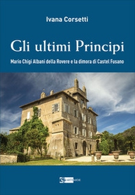 Gli ultimi principi Mario Chigi Albani della Rovere e la dimora di Castel Fusano - Librerie.coop