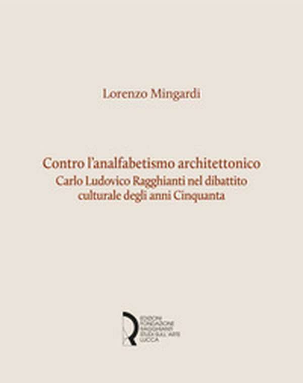 Contro l'analfabetismo architettonico. Carlo Ludovico Ragghianti nel dibattito culturale degli anni Cinquanta - Librerie.coop Contro l'analfabetismo architettonico. Carlo Ludovico Ragghianti nel dibattito culturale degli anni Cinquanta - Librerie.coop