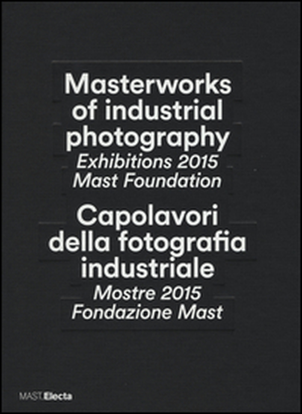Masterworks of industrial photography. Exhibitions 2015 Mast Foundation-Capolavori della fotografia industriale. Mostre 2015 Fondazione Mast - Librerie.coop Masterworks of industrial photography. Exhibitions 2015 Mast Foundation-Capolavori della fotografia industriale. Mostre 2015 Fondazione Mast - Librerie.coop